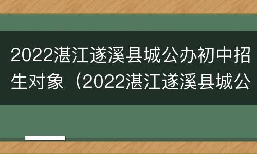 2022湛江遂溪县城公办初中招生对象（2022湛江遂溪县城公办初中招生对象有哪些）