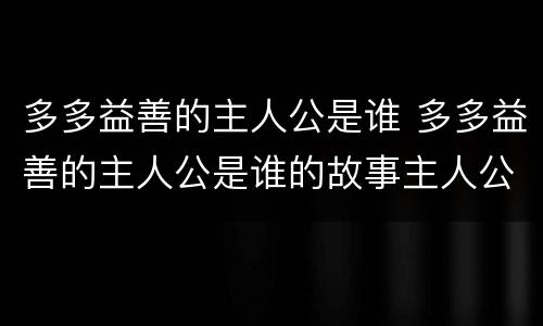 多多益善的主人公是谁 多多益善的主人公是谁的故事主人公