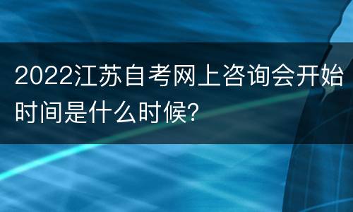 2022江苏自考网上咨询会开始时间是什么时候？