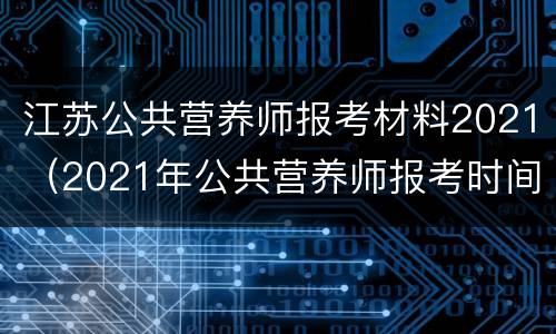 江苏公共营养师报考材料2021（2021年公共营养师报考时间）