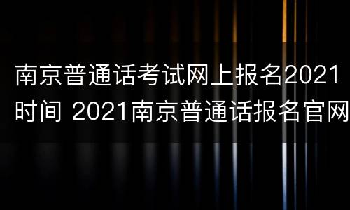 南京普通话考试网上报名2021时间 2021南京普通话报名官网
