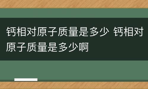 钙相对原子质量是多少 钙相对原子质量是多少啊