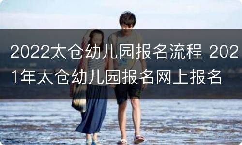 2022太仓幼儿园报名流程 2021年太仓幼儿园报名网上报名