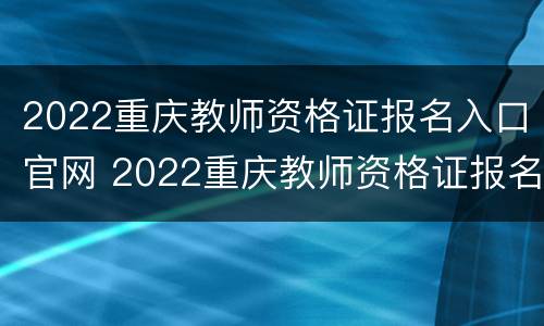 2022重庆教师资格证报名入口官网 2022重庆教师资格证报名入口官网下载