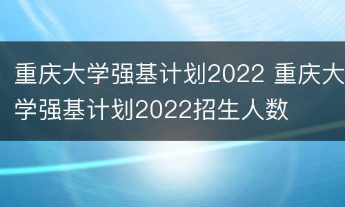 重庆大学强基计划2022 重庆大学强基计划2022招生人数