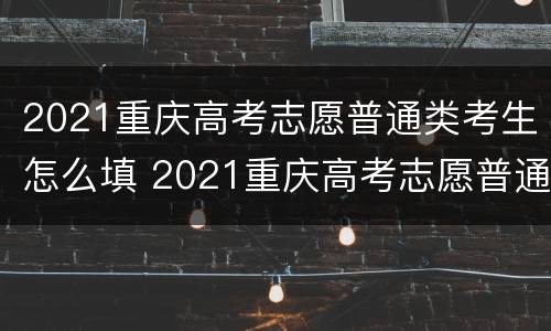 2021重庆高考志愿普通类考生怎么填 2021重庆高考志愿普通类考生怎么填报