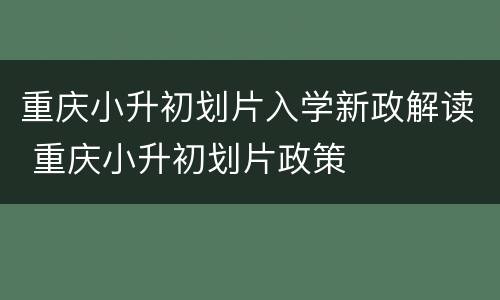 重庆小升初划片入学新政解读 重庆小升初划片政策