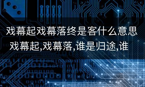 戏幕起戏幕落终是客什么意思 戏幕起,戏幕落,谁是归途,谁是客?