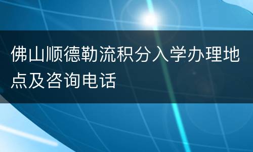 佛山顺德勒流积分入学办理地点及咨询电话