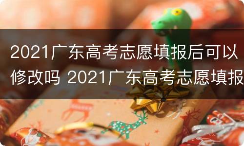 2021广东高考志愿填报后可以修改吗 2021广东高考志愿填报后可以修改吗知乎
