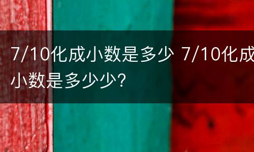 7/10化成小数是多少 7/10化成小数是多少少?