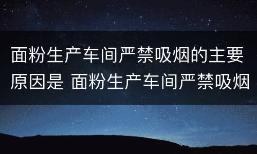 面粉生产车间严禁吸烟的主要原因是 面粉生产车间严禁吸烟的主要原因是 O