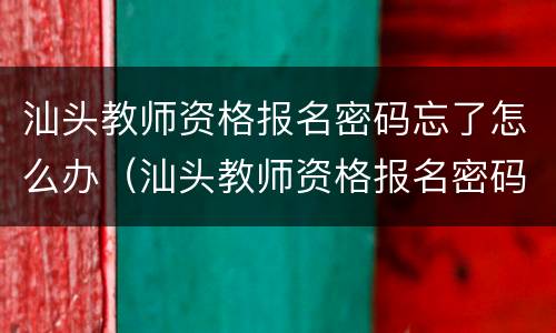 汕头教师资格报名密码忘了怎么办（汕头教师资格报名密码忘了怎么办啊）