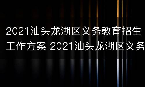 2021汕头龙湖区义务教育招生工作方案 2021汕头龙湖区义务教育招生工作方案公布