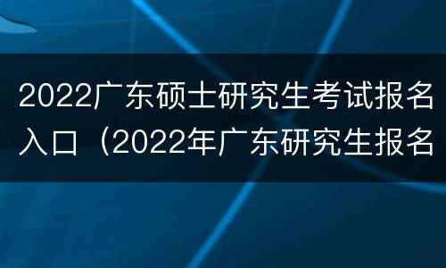 2022广东硕士研究生考试报名入口（2022年广东研究生报名时间）