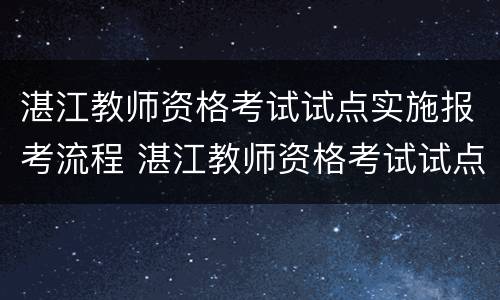 湛江教师资格考试试点实施报考流程 湛江教师资格考试试点实施报考流程表