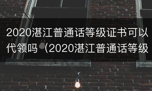 2020湛江普通话等级证书可以代领吗（2020湛江普通话等级证书可以代领吗）