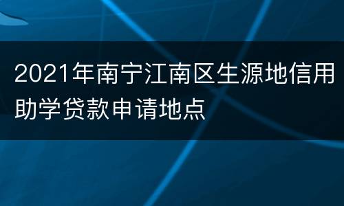 2021年南宁江南区生源地信用助学贷款申请地点