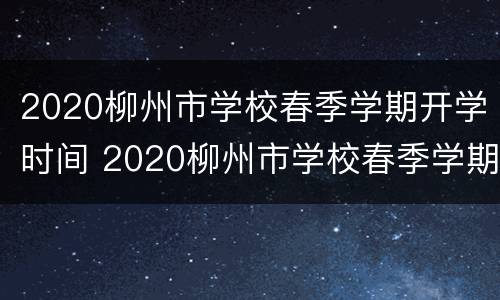 2020柳州市学校春季学期开学时间 2020柳州市学校春季学期开学时间
