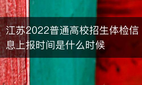 江苏2022普通高校招生体检信息上报时间是什么时候