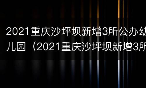 2021重庆沙坪坝新增3所公办幼儿园（2021重庆沙坪坝新增3所公办幼儿园有哪些）