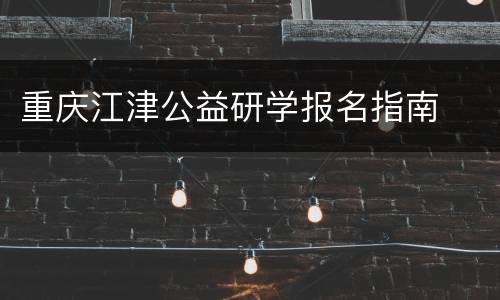 重庆江津公益研学报名指南