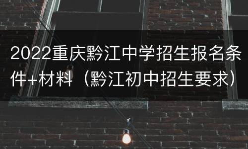2022重庆黔江中学招生报名条件+材料（黔江初中招生要求）