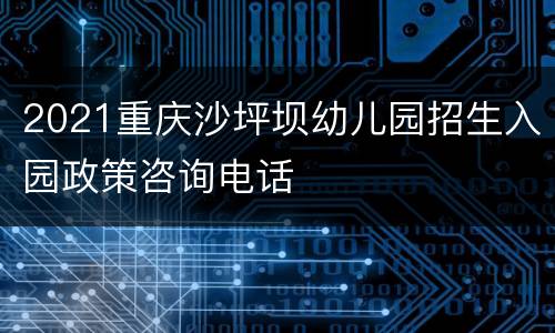 2021重庆沙坪坝幼儿园招生入园政策咨询电话