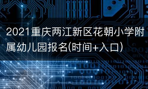 2021重庆两江新区花朝小学附属幼儿园报名(时间+入口)