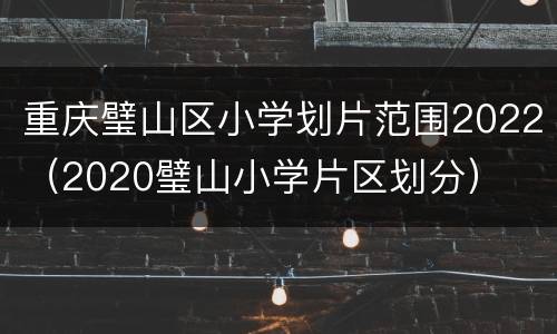 重庆璧山区小学划片范围2022（2020璧山小学片区划分）