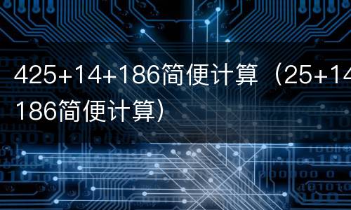 425+14+186简便计算（25+14+186简便计算）