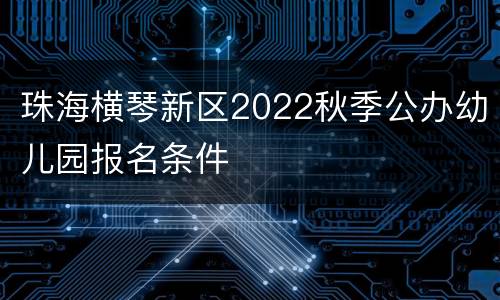 珠海横琴新区2022秋季公办幼儿园报名条件