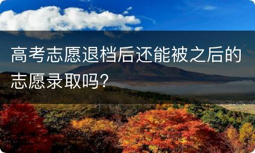 高考志愿退档后还能被之后的志愿录取吗?