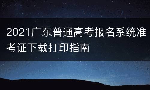 2021广东普通高考报名系统准考证下载打印指南