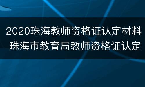 2020珠海教师资格证认定材料 珠海市教育局教师资格证认定