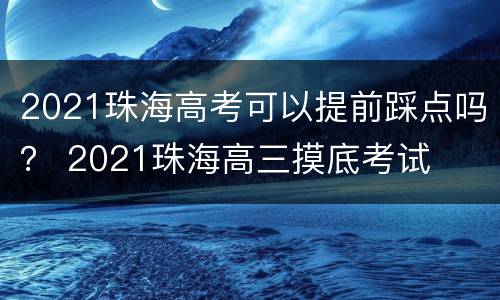 2021珠海高考可以提前踩点吗？ 2021珠海高三摸底考试
