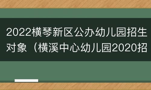 2022横琴新区公办幼儿园招生对象（横溪中心幼儿园2020招生）