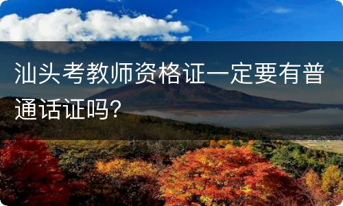 汕头考教师资格证一定要有普通话证吗？