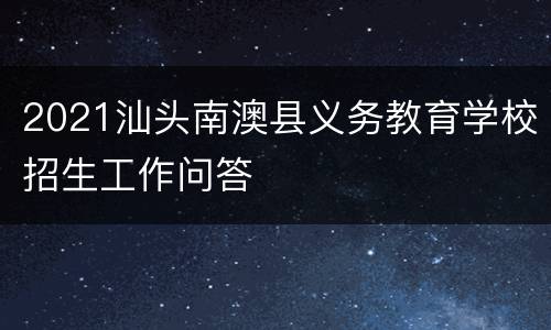 2021汕头南澳县义务教育学校招生工作问答