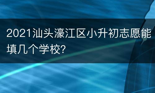 2021汕头濠江区小升初志愿能填几个学校？