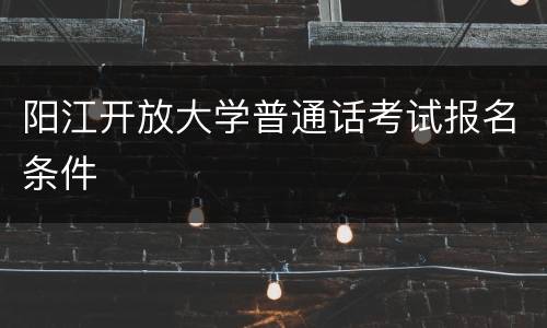 阳江开放大学普通话考试报名条件
