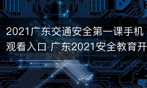 2021广东交通安全第一课手机观看入口 广东2021安全教育开学第一课在线观看