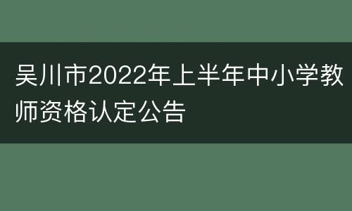 吴川市2022年上半年中小学教师资格认定公告