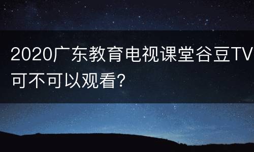 2020广东教育电视课堂谷豆TV可不可以观看？