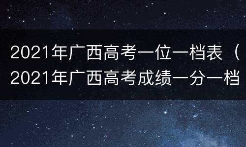 2021年广西高考一位一档表（2021年广西高考成绩一分一档）