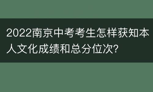 2022南京中考考生怎样获知本人文化成绩和总分位次？