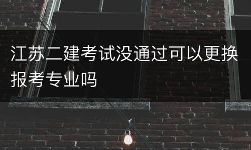 江苏二建考试没通过可以更换报考专业吗