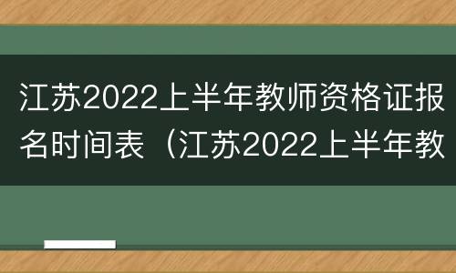 江苏2022上半年教师资格证报名时间表（江苏2022上半年教师资格证报名时间表格）