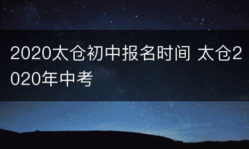 2020太仓初中报名时间 太仓2020年中考