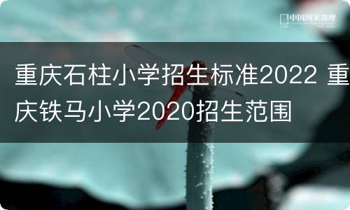 重庆石柱小学招生标准2022 重庆铁马小学2020招生范围
